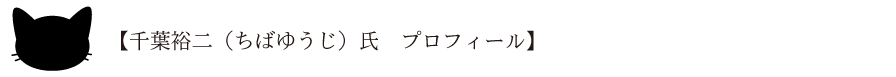 【千葉裕二（ちばゆうじ）氏　プロフィール】 