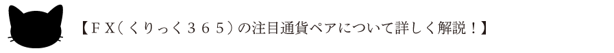 【ＦＸ(くりっく３６５)の注目通貨ペアについて詳しく解説！】
