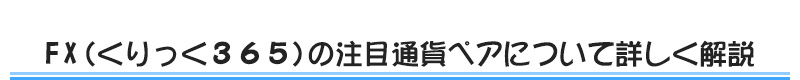 FX（くりっく３６５）の注目通貨ペアについて詳しく解説