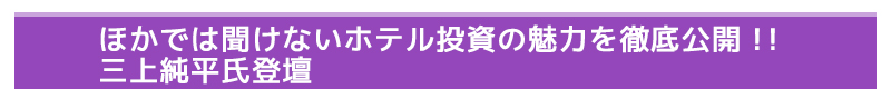 ほかでは聞けないホテル投資の魅力を徹底公開！！　三上純平氏登壇！