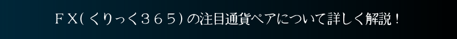 【FX(くりっく３６５)の注目通貨ペアについて詳しく解説！】