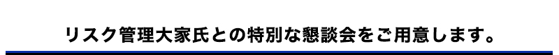 リスク管理大家氏との特別な懇談会をご用意します。