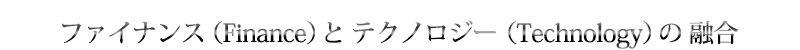 ファイナンス（Finance）とテクノロジー（Technology）の融合
