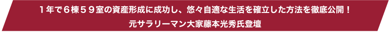 【1年で6棟59室の資産形成に成功し、悠々自適な生活を確立した方法を徹底公開！　元サラリーマン大家藤本光秀氏登壇