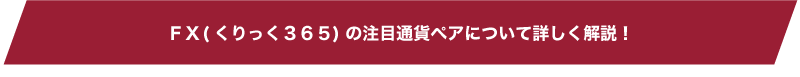 【FX(くりっく３６５)の注目通貨ペアについて詳しく解説！】