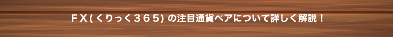 【FX(くりっく３６５)の注目通貨ペアについて詳しく解説！】