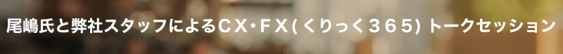 尾嶋氏と弊社スタッフによるCX・FX(くりっく365)トークセッション