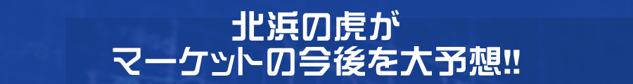 北浜の虎がマーケットの今後を大予想！