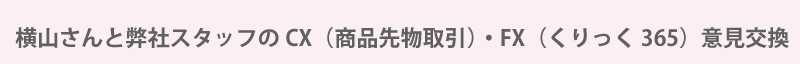 横山さんと弊社スタッフのCX(商品先物)・FX(くりっく365)意見交換