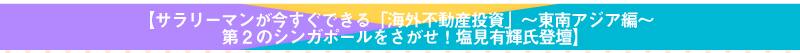 サラリーマンが今すぐできる「海外不動産投資」～東南アジア編～第2のシンガポールをさがせ！塩見有輝氏登壇