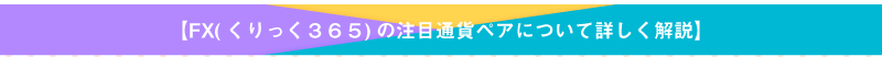 FX(くりっく３６５)の注目通貨ペアについて詳しく解説