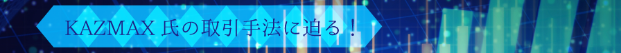 KAZMAX氏の取引手法に迫る！