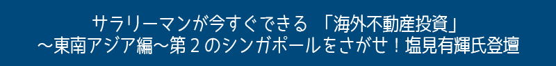 サラリーマンが今すぐできる「海外不動産投資」～東南アジア編～第2のシンガポールをさがせ！塩見有輝氏登壇