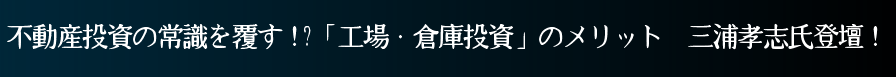 不動産投資の常識を覆す!?「工場・倉庫投資」のメリット　三浦孝志氏登壇！
