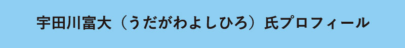 【宇田川富大（うだがわよしひろ）氏プロフィール】（2018年5月現在）