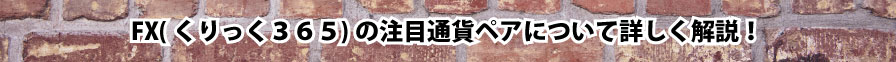 FX(くりっく３６５)の注目通貨ペアについて詳しく解説！