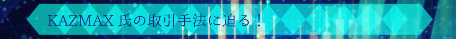 KAZMAX氏の取引手法に迫る！