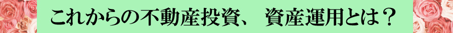 これからの不動産投資、資産運用とは？