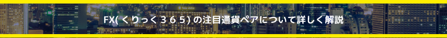 ＦＸ（くりっく３６５）の注目通貨ペアについて詳しく解説