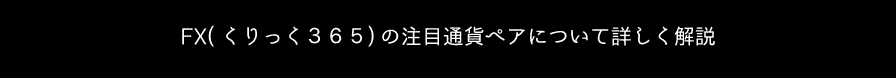 ＦＸ（くりっく３６５）の注目通貨ペアについて詳しく解説