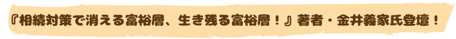 『相続対策で消える富裕層、生き残る富裕層！』著者・金井義家氏登壇！