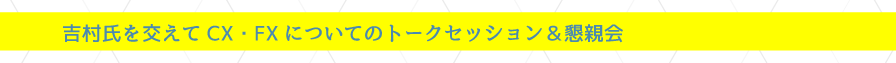 吉村氏を交えてCX・FXについてのトークセッション＆懇親会