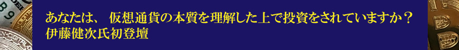 【あなたは、仮想通貨の本質を理解した上で投資をされていますか？　伊藤健次氏初登壇】