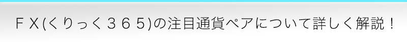 ＦＸ(くりっく３６５)の注目通貨ペアについて詳しく解説！