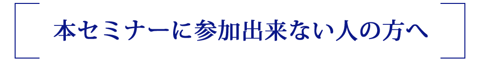 本セミナーに参加出来ない人の方へ