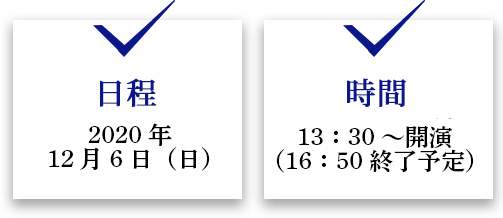 日程　2020年12月6日（日）

時間　13：30～開演（16：50終了予定）