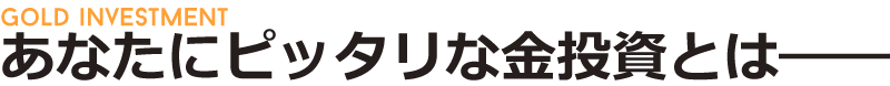 GOLD INVESTMENT あなたにピッタリな金投資とは