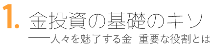 1.金投資の基礎のキソ 人々を魅了する金、その重要な役割とは